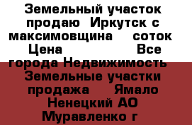 Земельный участок продаю. Иркутск с.максимовщина.12 соток › Цена ­ 1 000 000 - Все города Недвижимость » Земельные участки продажа   . Ямало-Ненецкий АО,Муравленко г.